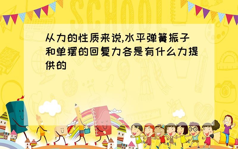 从力的性质来说,水平弹簧振子和单摆的回复力各是有什么力提供的