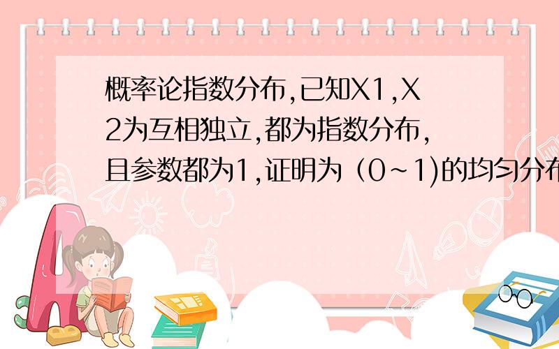 概率论指数分布,已知X1,X2为互相独立,都为指数分布,且参数都为1,证明为（0~1)的均匀分布,