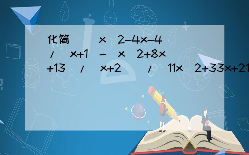 化简 [（x^2-4x-4）/(x+1)-(x^2+8x+13)/(x+2)]/(11x^2+33x+21)