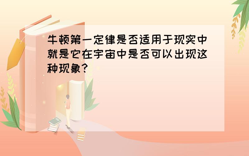 牛顿第一定律是否适用于现实中就是它在宇宙中是否可以出现这种现象?