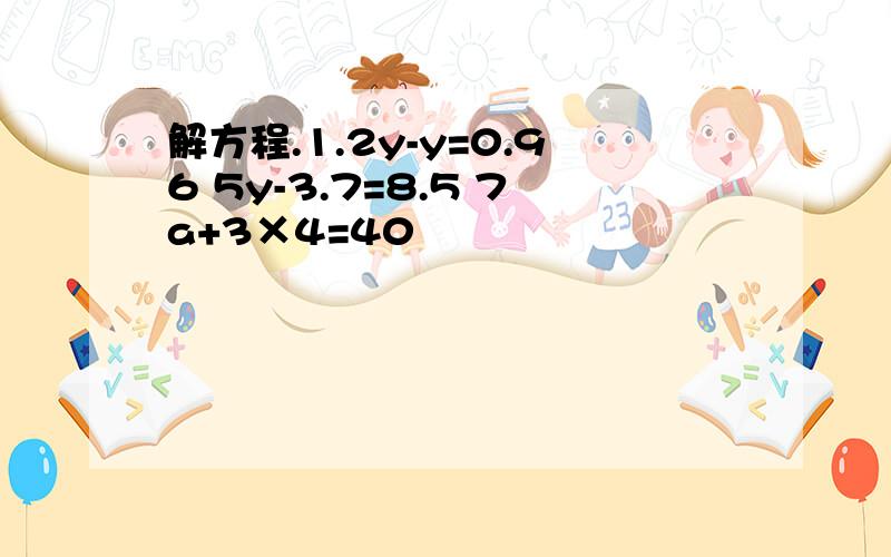 解方程.1.2y-y=0.96 5y-3.7=8.5 7a+3×4=40