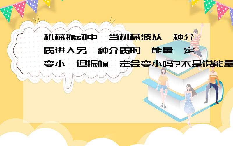 机械振动中,当机械波从一种介质进入另一种介质时,能量一定变小,但振幅一定会变小吗?不是说能量 E=1/2kx,那也就是说振幅应该与介质的种类和振幅都有关啊!所以当机械波从一种介质进入另