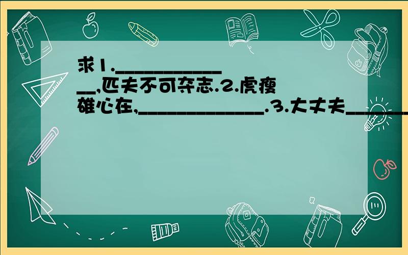 求1._____________,匹夫不可夺志.2.虎瘦雄心在,_____________.3.大丈夫___________.下面还有一个.4.忍一时风平浪静,______________..