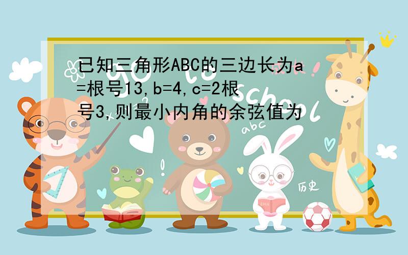 已知三角形ABC的三边长为a=根号13,b=4,c=2根号3,则最小内角的余弦值为