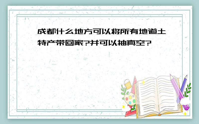 成都什么地方可以将所有地道土特产带回家?并可以抽真空?