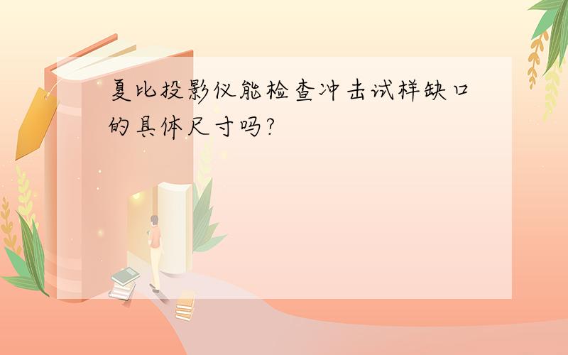 夏比投影仪能检查冲击试样缺口的具体尺寸吗?