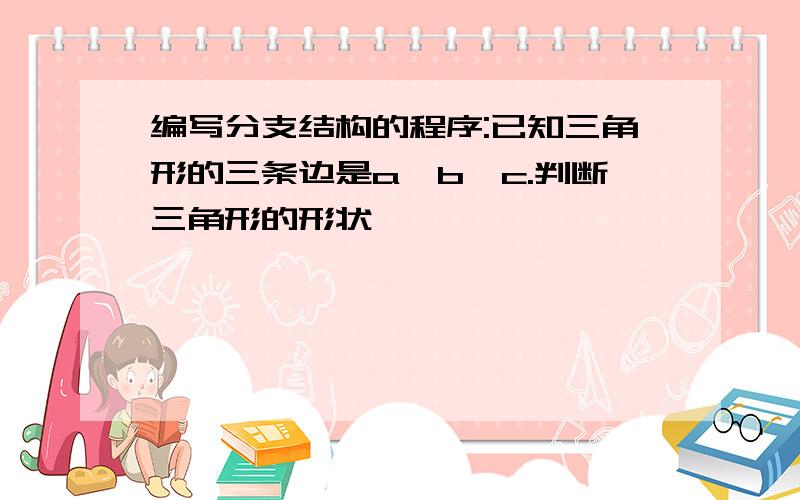 编写分支结构的程序:已知三角形的三条边是a,b,c.判断三角形的形状