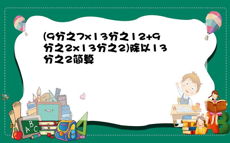 (9分之7x13分之12+9分之2x13分之2)除以13分之2简算