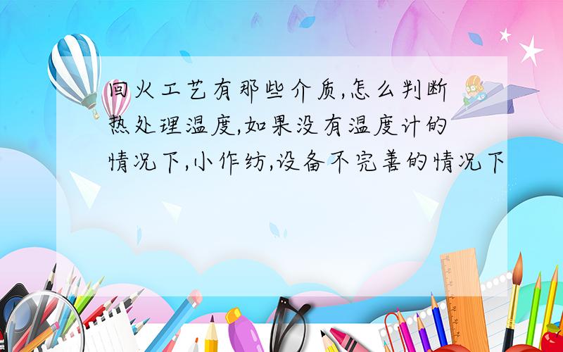 回火工艺有那些介质,怎么判断热处理温度,如果没有温度计的情况下,小作纺,设备不完善的情况下