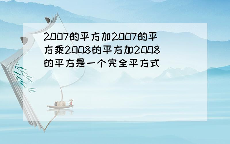 2007的平方加2007的平方乘2008的平方加2008的平方是一个完全平方式