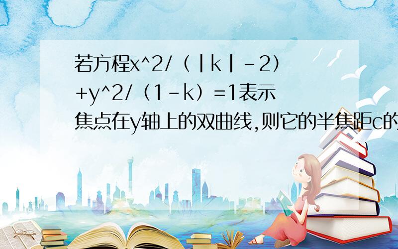 若方程x^2/（|k|-2）+y^2/（1-k）=1表示焦点在y轴上的双曲线,则它的半焦距c的取