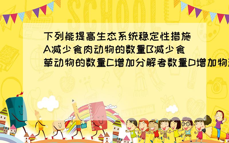 下列能提高生态系统稳定性措施A减少食肉动物的数量B减少食草动物的数量C增加分解者数量D增加物种种类和数量但是如果发生生物入侵呐?