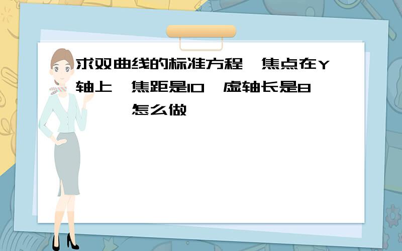 求双曲线的标准方程,焦点在Y轴上,焦距是10,虚轴长是8………怎么做