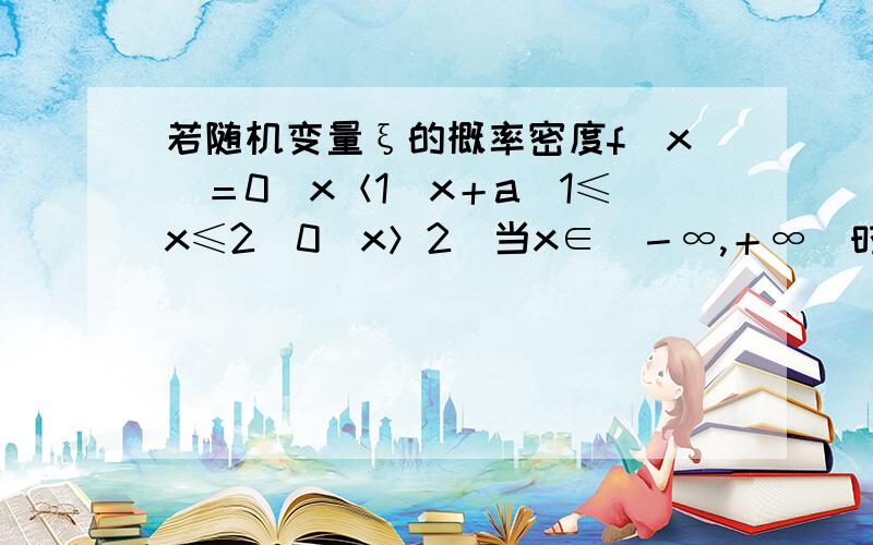 若随机变量ξ的概率密度f（x）＝0（x＜1）x＋a（1≤x≤2）0（x＞2）当x∈（－∞,＋∞）时f（x）≥0那么常数a＝＿＿＿＿＿我不会微积分