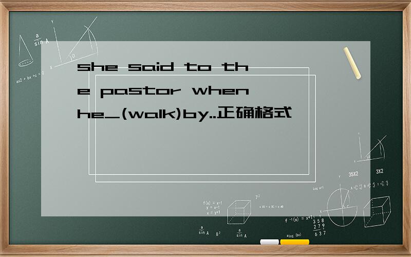 she said to the pastor when he_(walk)by..正确格式