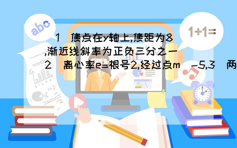 (1)焦点在y轴上,焦距为8,渐近线斜率为正负三分之一(2)离心率e=根号2,经过点m(-5,3)两题都为求双曲线方程