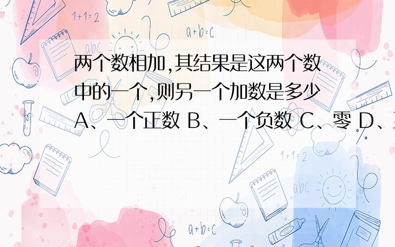 两个数相加,其结果是这两个数中的一个,则另一个加数是多少A、一个正数 B、一个负数 C、零 D、正数、负数或零