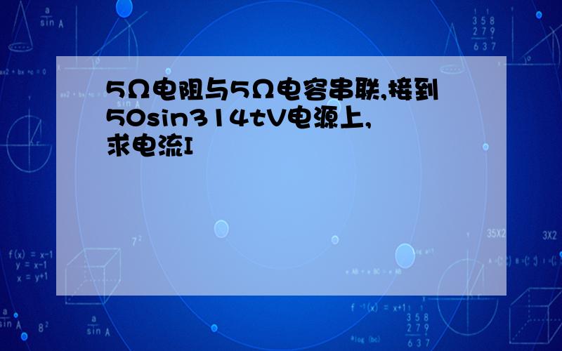 5Ω电阻与5Ω电容串联,接到50sin314tV电源上,求电流I