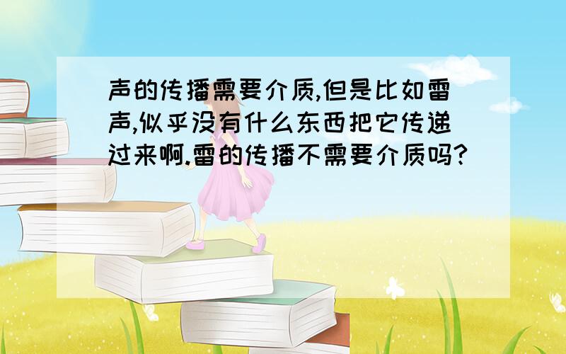 声的传播需要介质,但是比如雷声,似乎没有什么东西把它传递过来啊.雷的传播不需要介质吗?