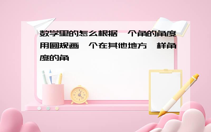 数学里的怎么根据一个角的角度用圆规画一个在其他地方一样角度的角