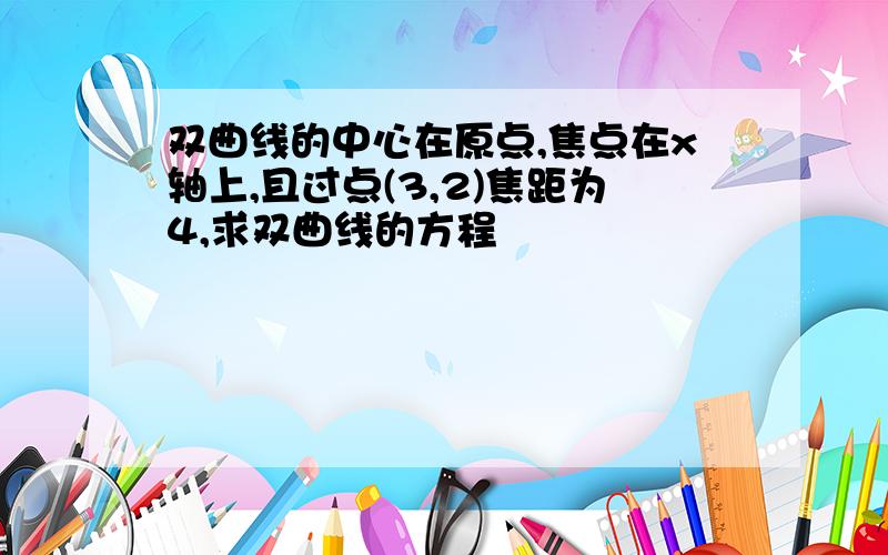 双曲线的中心在原点,焦点在x轴上,且过点(3,2)焦距为4,求双曲线的方程