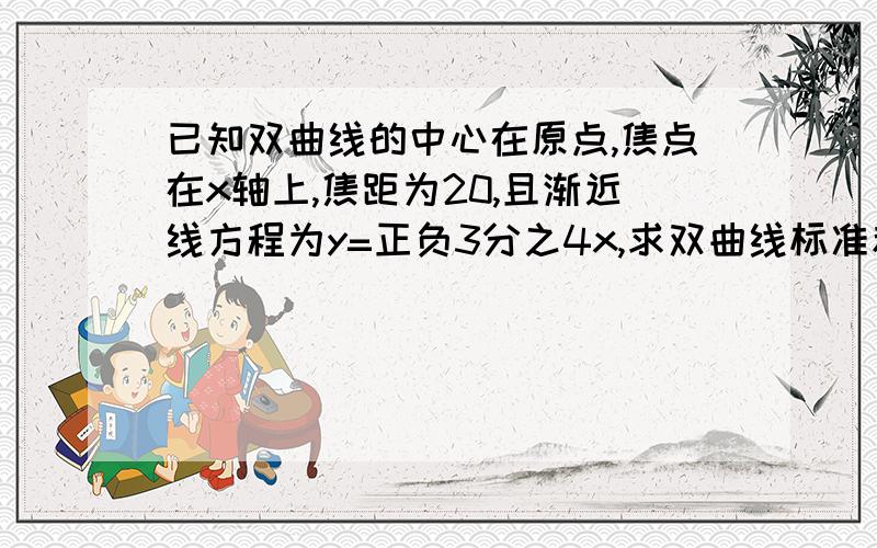 已知双曲线的中心在原点,焦点在x轴上,焦距为20,且渐近线方程为y=正负3分之4x,求双曲线标准和准线的方程