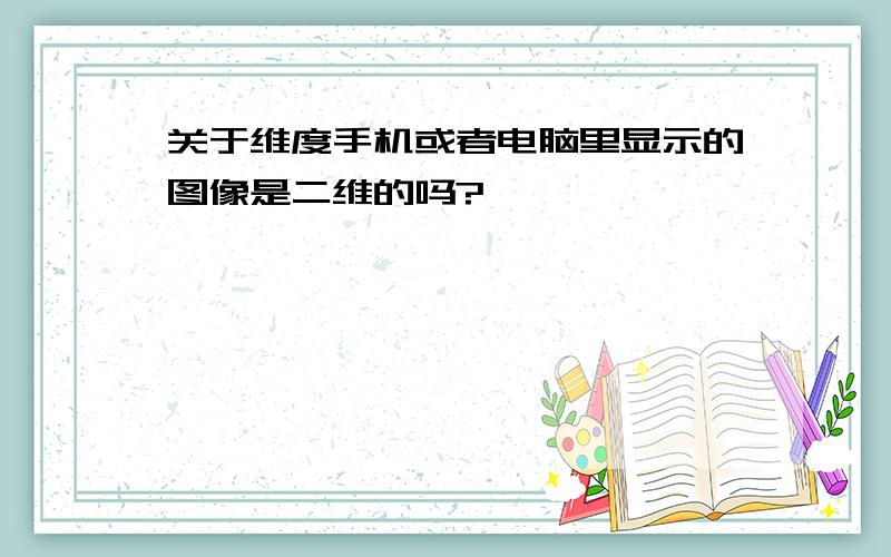 关于维度手机或者电脑里显示的图像是二维的吗?