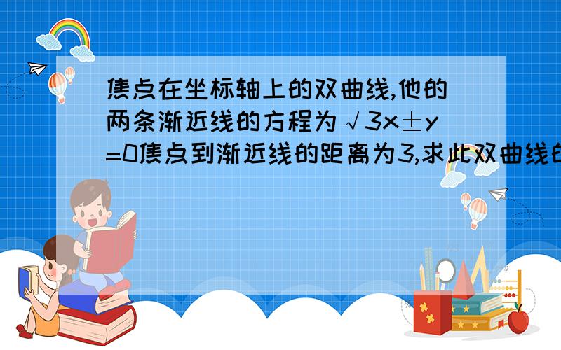 焦点在坐标轴上的双曲线,他的两条渐近线的方程为√3x±y=0焦点到渐近线的距离为3,求此双曲线的方程