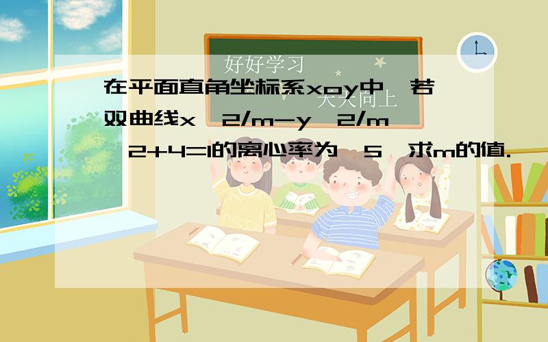 在平面直角坐标系xoy中,若双曲线x^2/m-y^2/m^2+4=1的离心率为√5,求m的值.