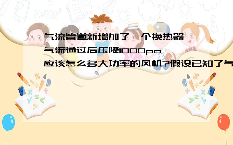 气流管道新增加了一个换热器,气流通过后压降1000pa,应该怎么多大功率的风机?假设已知了气体密度为1kg/立方米