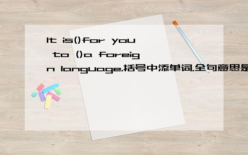 It is()for you to ()a foreign language.括号中添单词.全句意思是:学一门外语对你是有好处的.