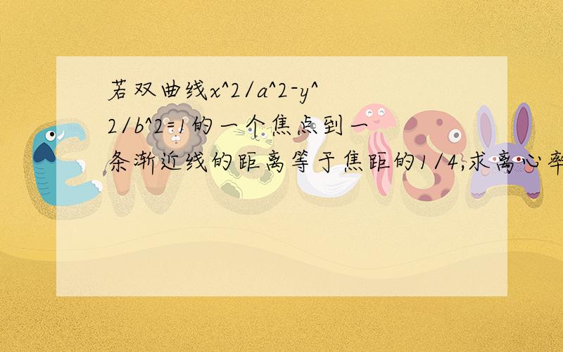 若双曲线x^2/a^2-y^2/b^2=1的一个焦点到一条渐近线的距离等于焦距的1/4,求离心率各位大大回答,小弟感激不尽