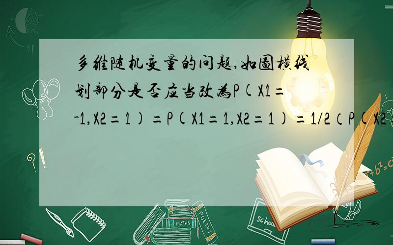 多维随机变量的问题,如图横线划部分是否应当改为P(X1=-1,X2=1)=P(X1=1,X2=1)=1/2（P(X2=1)-P(X1=0,X2=1))=1/2(1/2-1/2)=0要不然,X1的是由-1,0,1组成的P(X2=1)-P(X1=0,X2=1)应该只等于P(X1=-1,X2=1)与P(X1=1,X2=1)的和对吗?PS