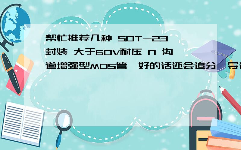 帮忙推荐几种 SOT-23 封装 大于60V耐压 N 沟道增强型MOS管,好的话还会追分,导通内阻可以不考虑,漏极电流也可以不考虑.