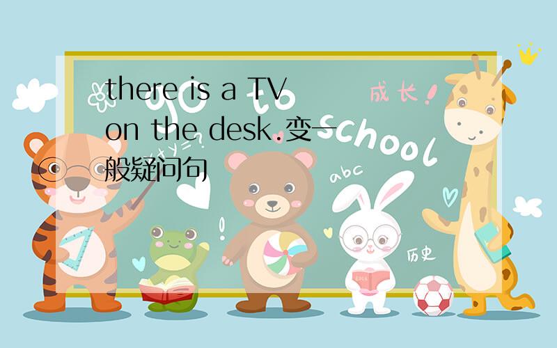 there is a TV on the desk.变一般疑问句