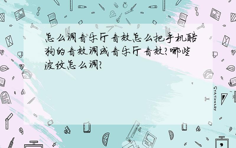 怎么调音乐厅音效怎么把手机酷狗的音效调成音乐厅音效?哪些波纹怎么调?