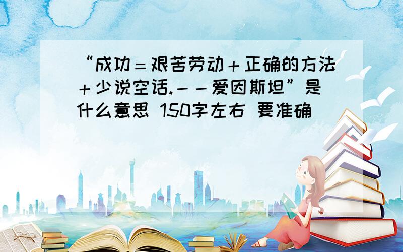 “成功＝艰苦劳动＋正确的方法＋少说空话.－－爱因斯坦”是什么意思 150字左右 要准确