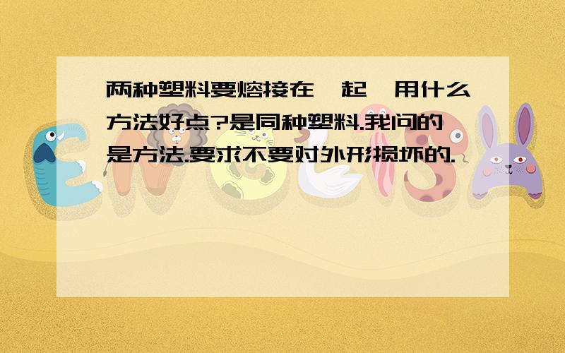 两种塑料要熔接在一起,用什么方法好点?是同种塑料.我问的是方法.要求不要对外形损坏的.