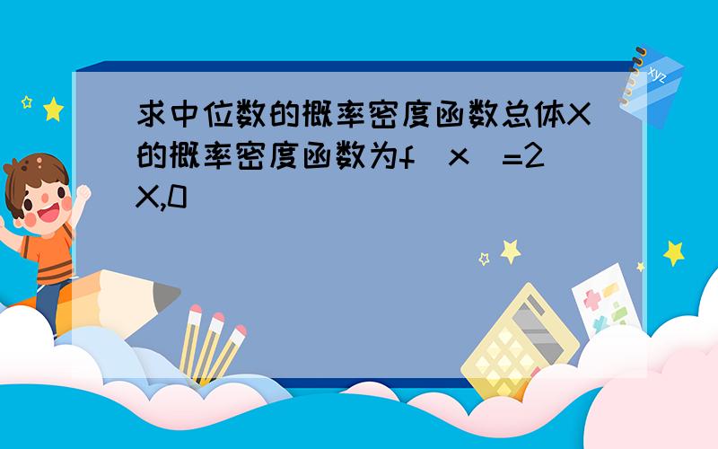 求中位数的概率密度函数总体X的概率密度函数为f(x)=2X,0