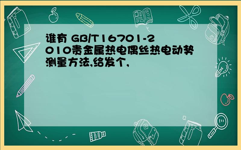 谁有 GB/T16701-2010贵金属热电偶丝热电动势测量方法,给发个,