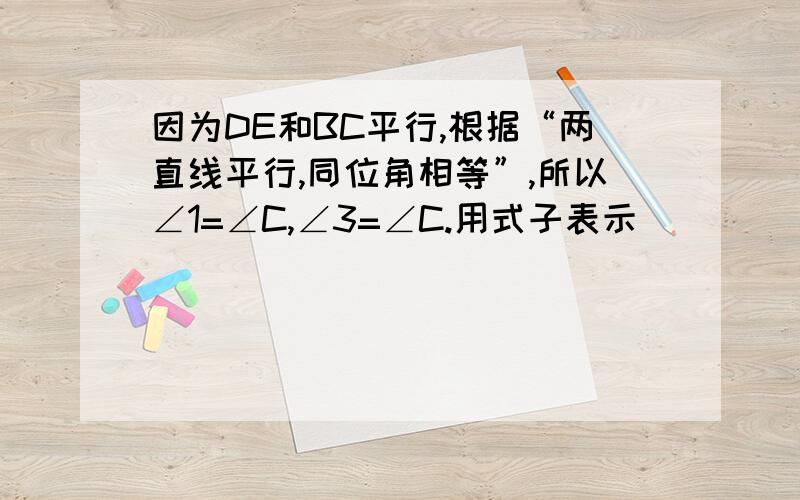 因为DE和BC平行,根据“两直线平行,同位角相等”,所以∠1=∠C,∠3=∠C.用式子表示