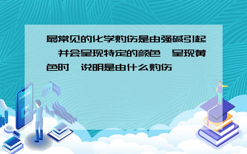 最常见的化学灼伤是由强碱引起,并会呈现特定的颜色,呈现黄色时,说明是由什么灼伤