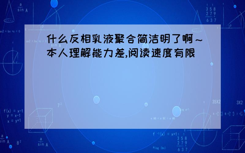 什么反相乳液聚合简洁明了啊～本人理解能力差,阅读速度有限