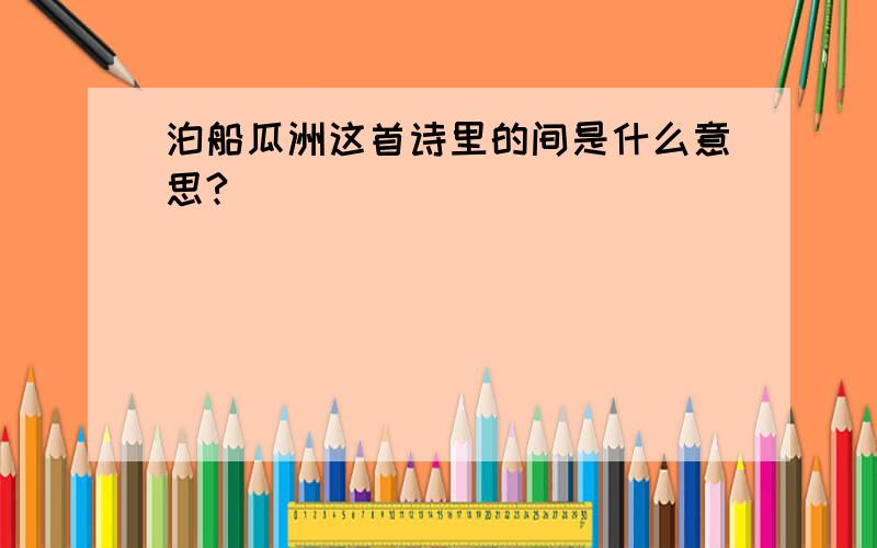 泊船瓜洲这首诗里的间是什么意思?