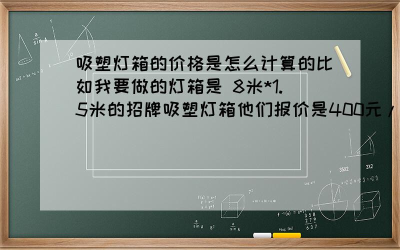 吸塑灯箱的价格是怎么计算的比如我要做的灯箱是 8米*1.5米的招牌吸塑灯箱他们报价是400元/平方米 那是不是长*宽计算?还是长*长计算?8*1.5*400=到底是怎么计算的?