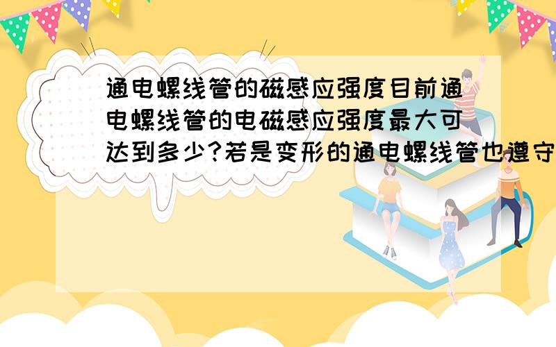 通电螺线管的磁感应强度目前通电螺线管的电磁感应强度最大可达到多少?若是变形的通电螺线管也遵守吗?此处变形是指线圈由圆形变为矩形,谢谢