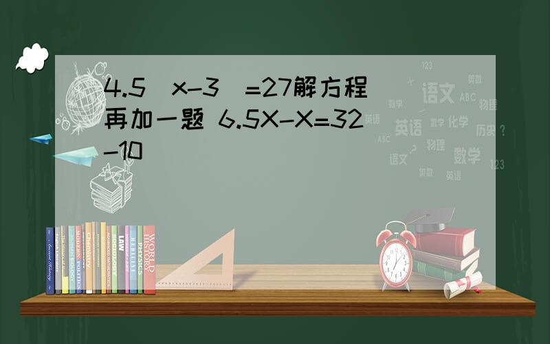 4.5(x-3)=27解方程再加一题 6.5X-X=32-10