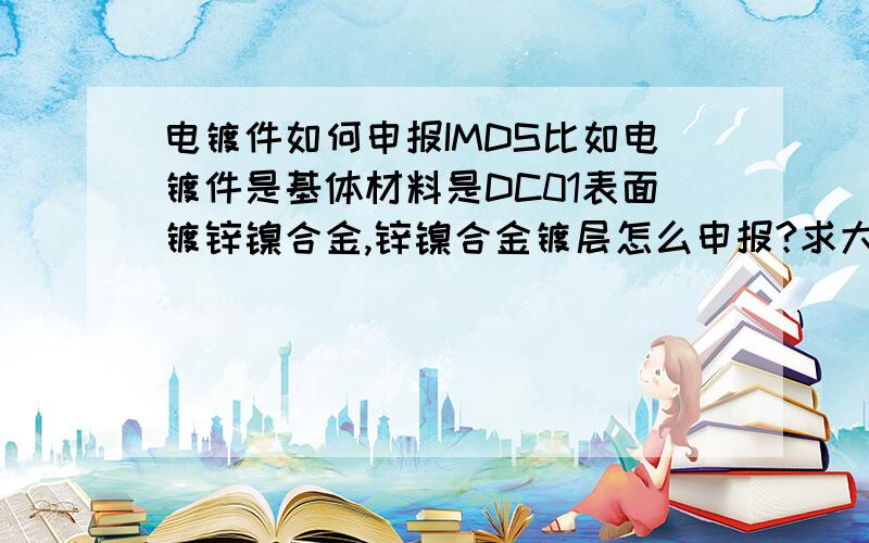 电镀件如何申报IMDS比如电镀件是基体材料是DC01表面镀锌镍合金,锌镍合金镀层怎么申报?求大侠们支招!