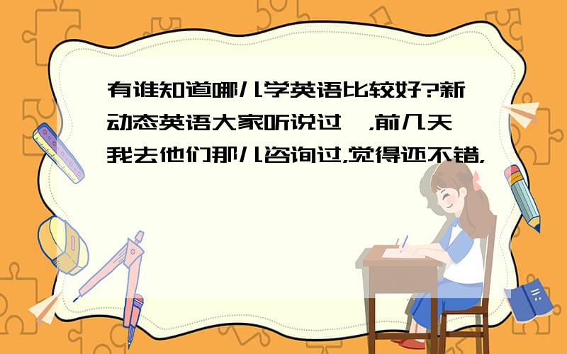 有谁知道哪儿学英语比较好?新动态英语大家听说过嘛，前几天我去他们那儿咨询过，觉得还不错，