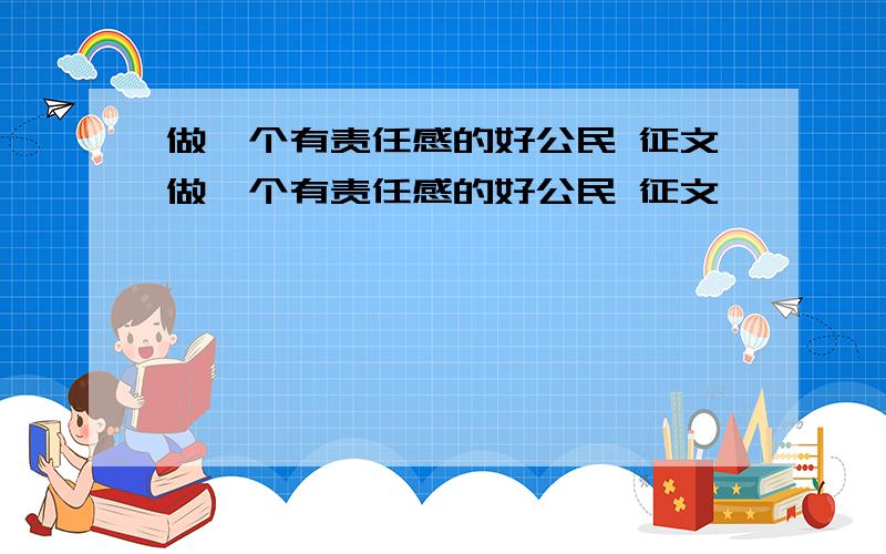 做一个有责任感的好公民 征文做一个有责任感的好公民 征文